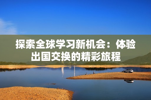 探索全球学习新机会：体验出国交换的精彩旅程