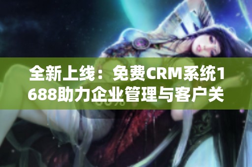 全新上线：免费CRM系统1688助力企业管理与客户关系优化