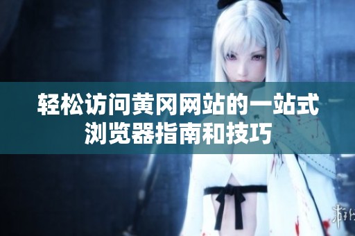 轻松访问黄冈网站的一站式浏览器指南和技巧