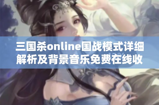 三国杀online国战模式详细解析及背景音乐免费在线收听攻略