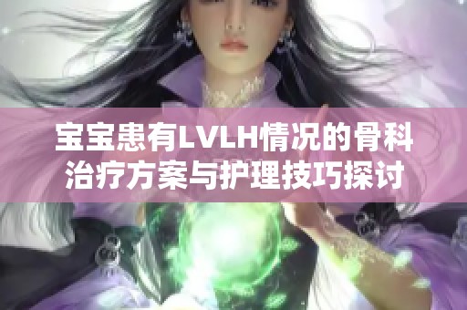 宝宝患有LVLH情况的骨科治疗方案与护理技巧探讨