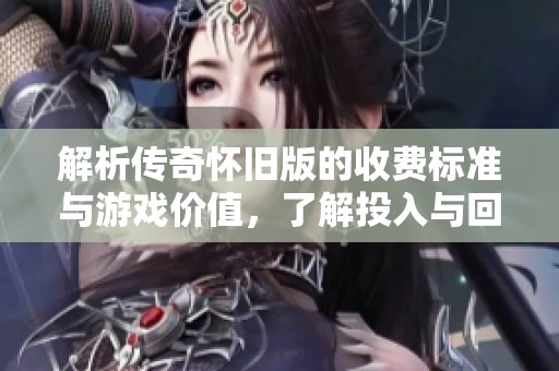 解析传奇怀旧版的收费标准与游戏价值，了解投入与回报