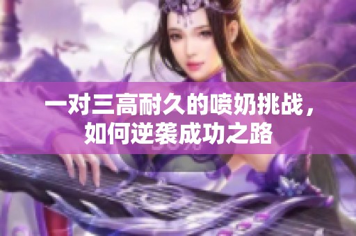 一对三高耐久的喷奶挑战，如何逆袭成功之路