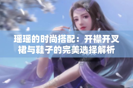 瑶瑶的时尚搭配：开襟开叉裙与鞋子的完美选择解析