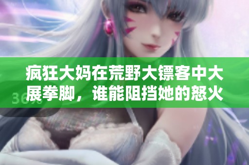疯狂大妈在荒野大镖客中大展拳脚，谁能阻挡她的怒火