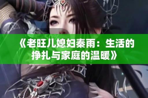 《老旺儿媳妇秦雨：生活的挣扎与家庭的温暖》