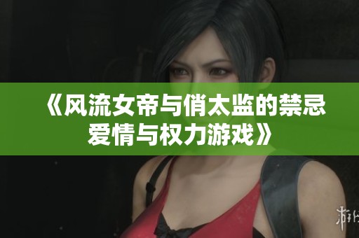 《风流女帝与俏太监的禁忌爱情与权力游戏》