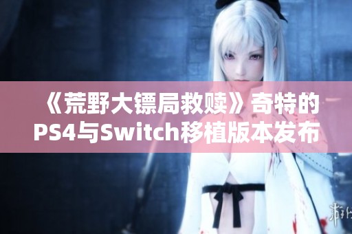 《荒野大镖局救赎》奇特的PS4与Switch移植版本发布引发热议