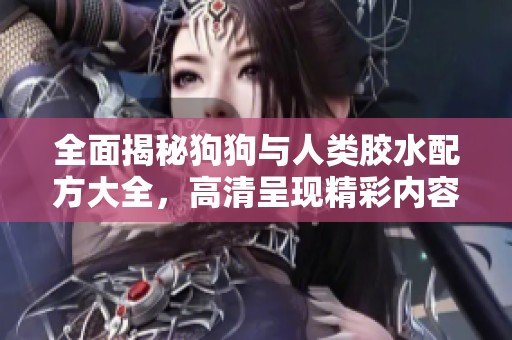 全面揭秘狗狗与人类胶水配方大全，高清呈现精彩内容