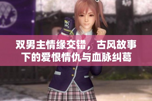 双男主情缘交错，古风故事下的爱恨情仇与血脉纠葛