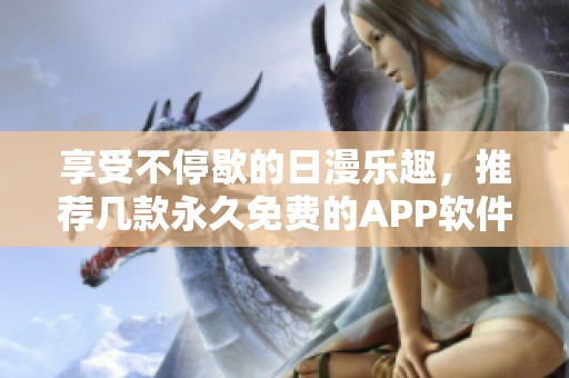 享受不停歇的日漫乐趣，推荐几款永久免费的APP软件