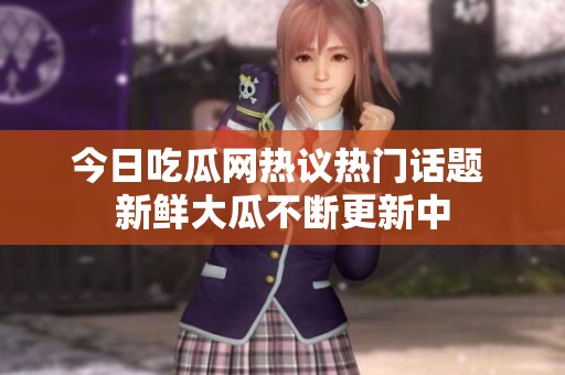 今日吃瓜网热议热门话题 新鲜大瓜不断更新中