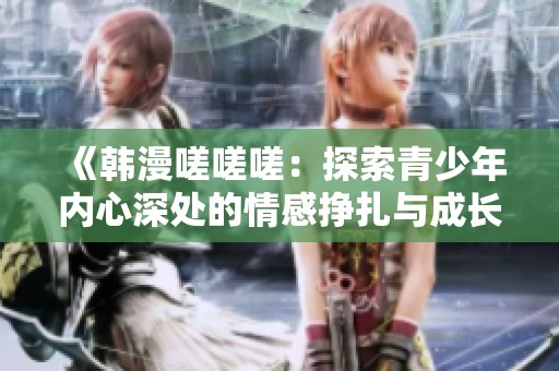《韩漫嗟嗟嗟：探索青少年内心深处的情感挣扎与成长故事》