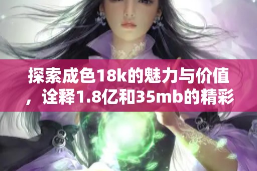 探索成色18k的魅力与价值，诠释1.8亿和35mb的精彩内涵