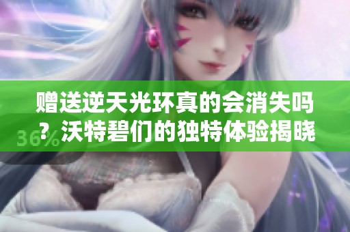 赠送逆天光环真的会消失吗？沃特碧们的独特体验揭晓！