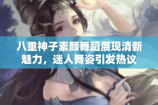 八重神子素颜舞蹈展现清新魅力，迷人舞姿引发热议