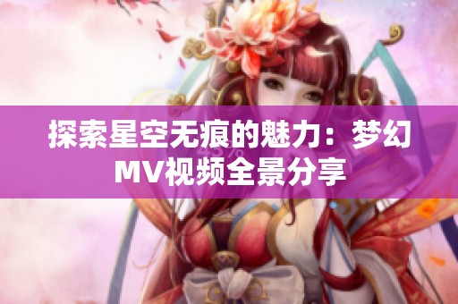 探索星空无痕的魅力：梦幻MV视频全景分享