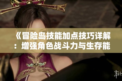 《冒险岛技能加点技巧详解：增强角色战斗力与生存能力的秘诀》