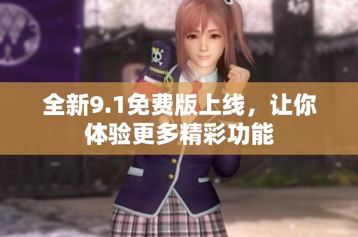 全新9.1免费版上线，让你体验更多精彩功能