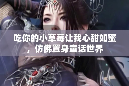 吃你的小草莓让我心甜如蜜，仿佛置身童话世界