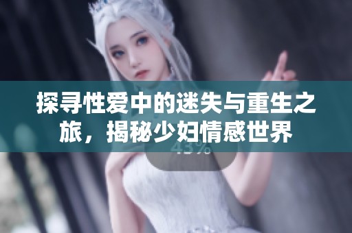 探寻性爱中的迷失与重生之旅，揭秘少妇情感世界