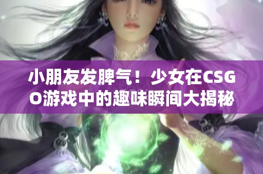 小朋友发脾气！少女在CSGO游戏中的趣味瞬间大揭秘