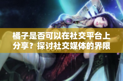 橘子是否可以在社交平台上分享？探讨社交媒体的界限与自由