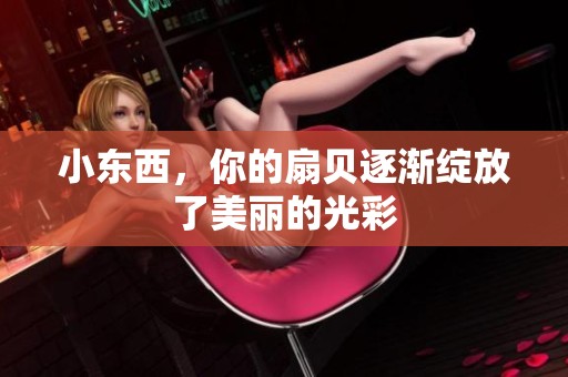 小东西，你的扇贝逐渐绽放了美丽的光彩