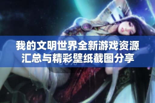 我的文明世界全新游戏资源汇总与精彩壁纸截图分享
