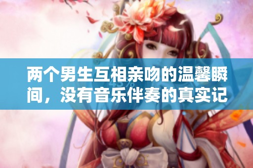 两个男生互相亲吻的温馨瞬间，没有音乐伴奏的真实记录