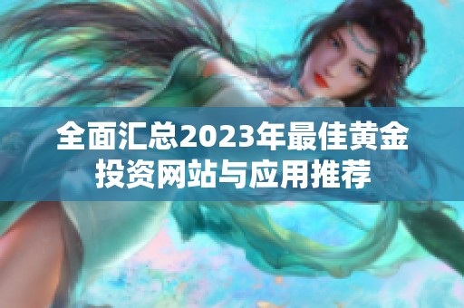 全面汇总2023年最佳黄金投资网站与应用推荐