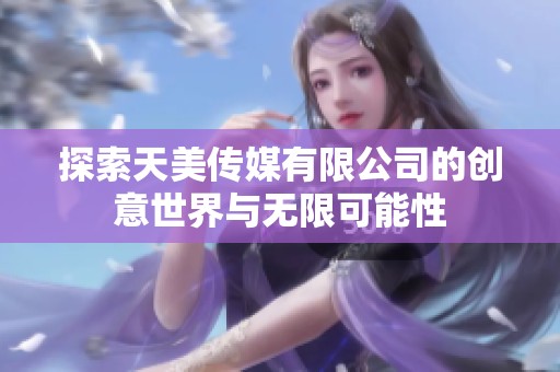 探索天美传媒有限公司的创意世界与无限可能性