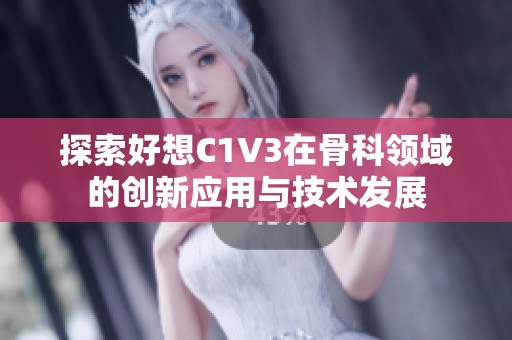 探索好想C1V3在骨科领域的创新应用与技术发展