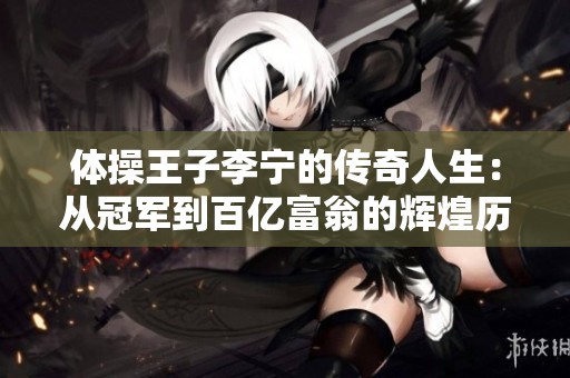 体操王子李宁的传奇人生：从冠军到百亿富翁的辉煌历程