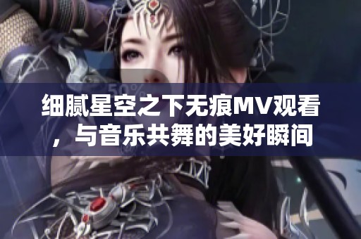 细腻星空之下无痕MV观看，与音乐共舞的美好瞬间