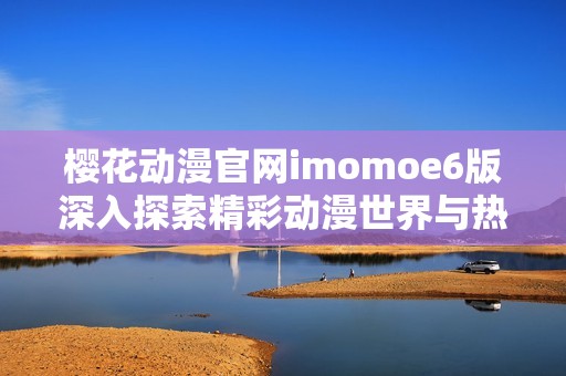 樱花动漫官网imomoe6版深入探索精彩动漫世界与热门更新