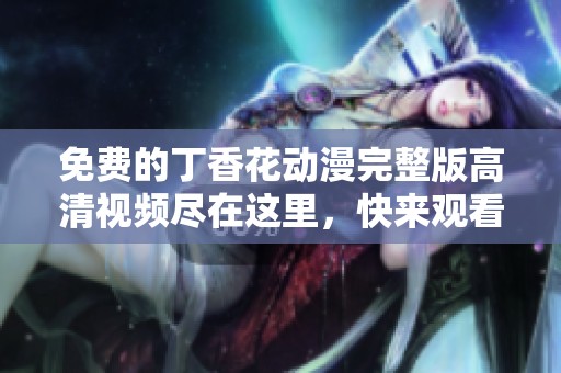 免费的丁香花动漫完整版高清视频尽在这里，快来观看！