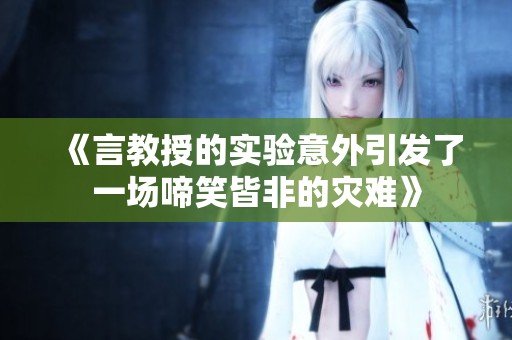 《言教授的实验意外引发了一场啼笑皆非的灾难》