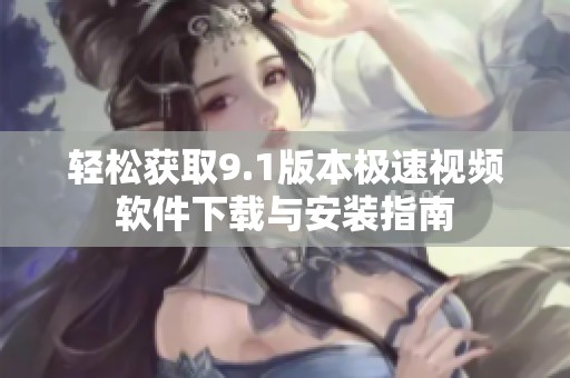 轻松获取9.1版本极速视频软件下载与安装指南