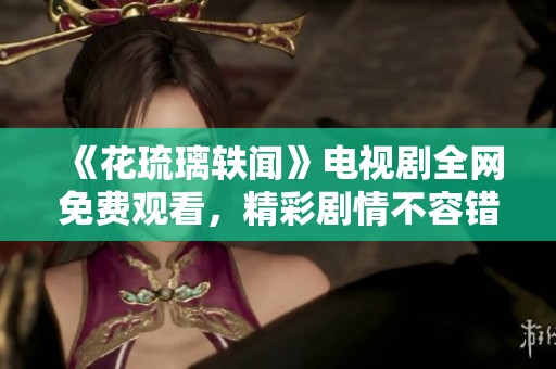 《花琉璃轶闻》电视剧全网免费观看，精彩剧情不容错过
