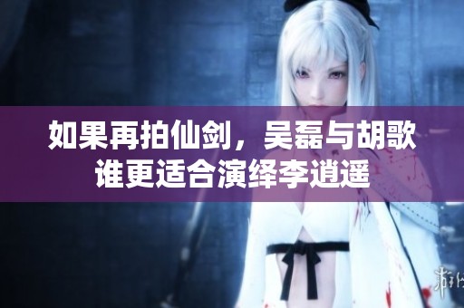 如果再拍仙剑，吴磊与胡歌谁更适合演绎李逍遥