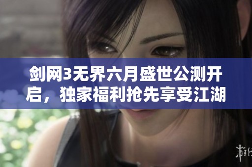 剑网3无界六月盛世公测开启，独家福利抢先享受江湖之旅