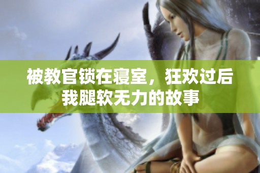 被教官锁在寝室，狂欢过后我腿软无力的故事