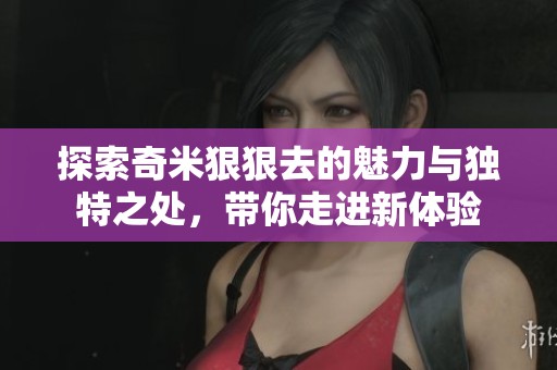 探索奇米狠狠去的魅力与独特之处，带你走进新体验