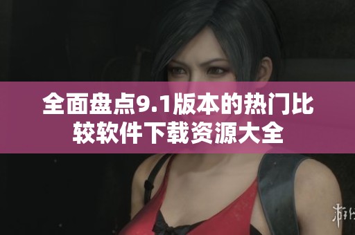 全面盘点9.1版本的热门比较软件下载资源大全
