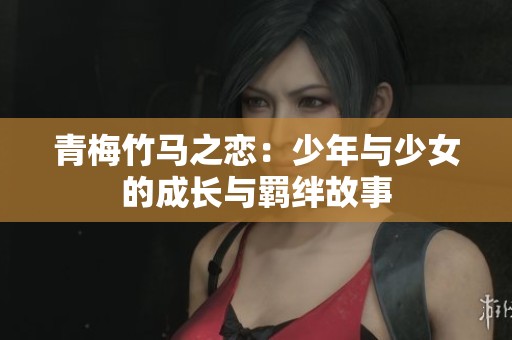 青梅竹马之恋：少年与少女的成长与羁绊故事