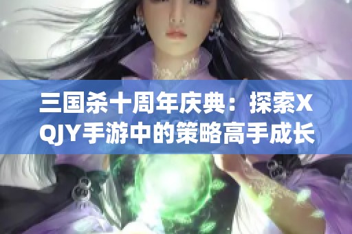 三国杀十周年庆典：探索XQJY手游中的策略高手成长之路