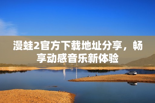 漫蛙2官方下载地址分享，畅享动感音乐新体验
