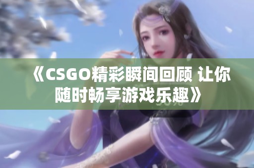 《CSGO精彩瞬间回顾 让你随时畅享游戏乐趣》