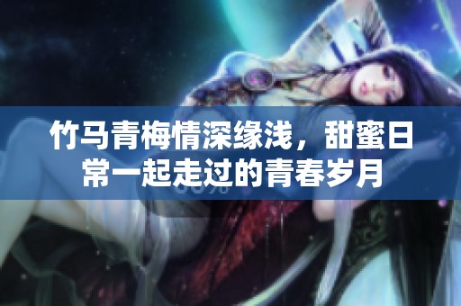 竹马青梅情深缘浅，甜蜜日常一起走过的青春岁月